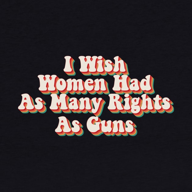 I Wish Women Had As Many Rights As Guns by n23tees
